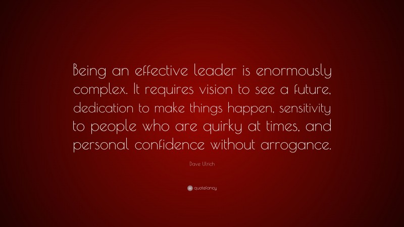 Dave Ulrich Quote: “Being an effective leader is enormously complex. It requires vision to see a future, dedication to make things happen, sensitivity to people who are quirky at times, and personal confidence without arrogance.”