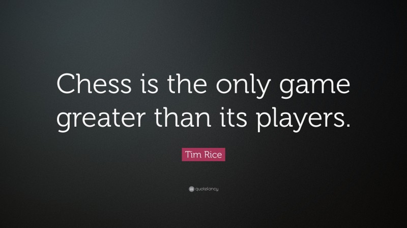 Tim Rice Quote: “Chess is the only game greater than its players.”
