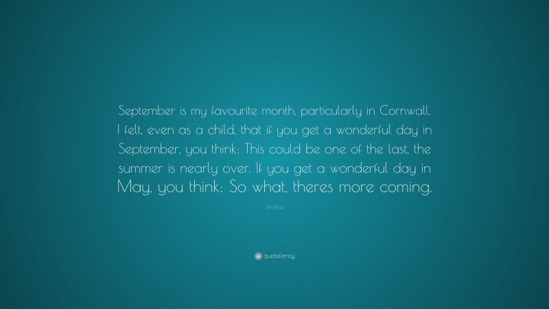 Tim Rice Quote: “September is my favourite month, particularly in Cornwall. I felt, even as a child, that if you get a wonderful day in September, you think: This could be one of the last, the summer is nearly over. If you get a wonderful day in May, you think: So what, theres more coming.”