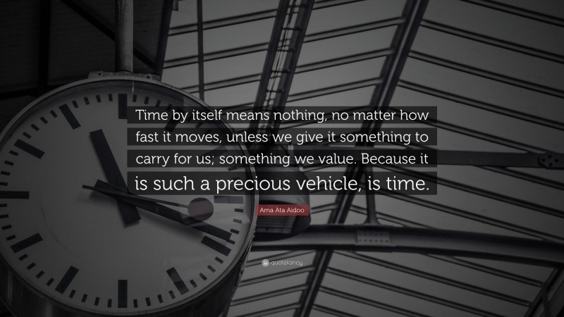 Ama Ata Aidoo Quote: “Time by itself means nothing, no matter how fast it moves, unless we give it something to carry for us; something we value. Because it is such a precious vehicle, is time.”