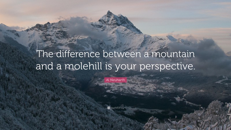 Al Neuharth Quote: “The difference between a mountain and a molehill is your perspective.”