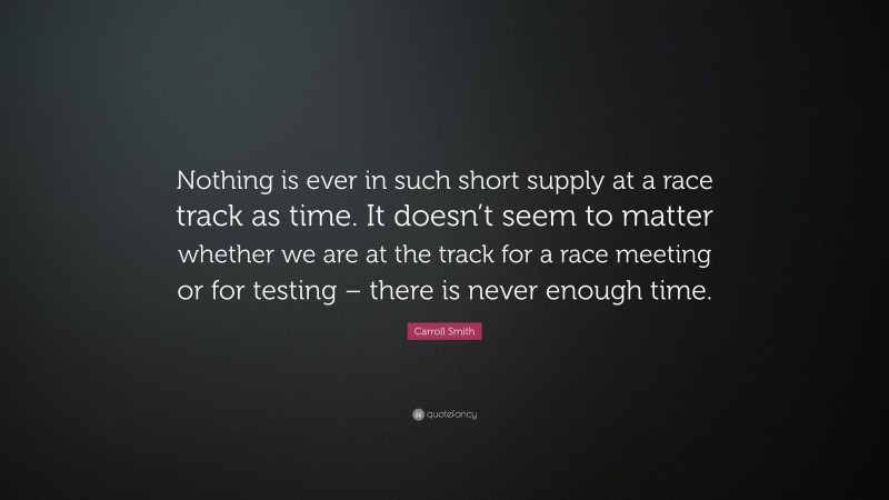 Carroll Smith Quote: “Nothing is ever in such short supply at a race track as time. It doesn’t seem to matter whether we are at the track for a race meeting or for testing – there is never enough time.”
