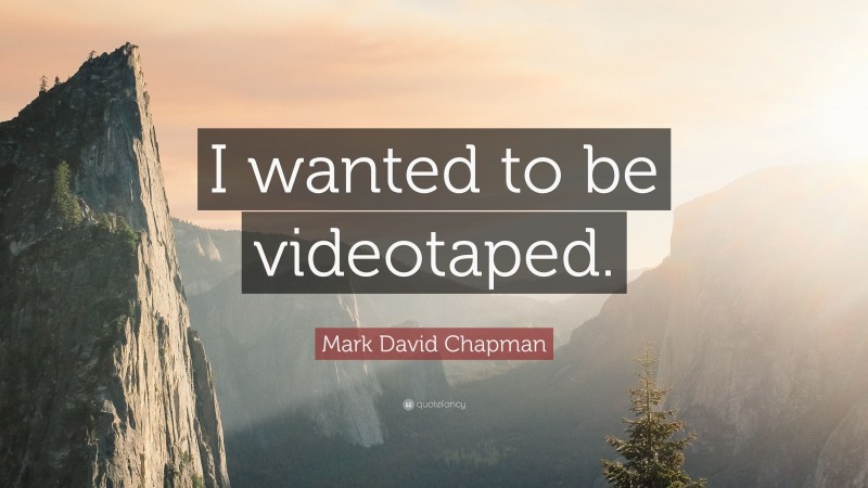 Mark David Chapman Quote: “I wanted to be videotaped.”