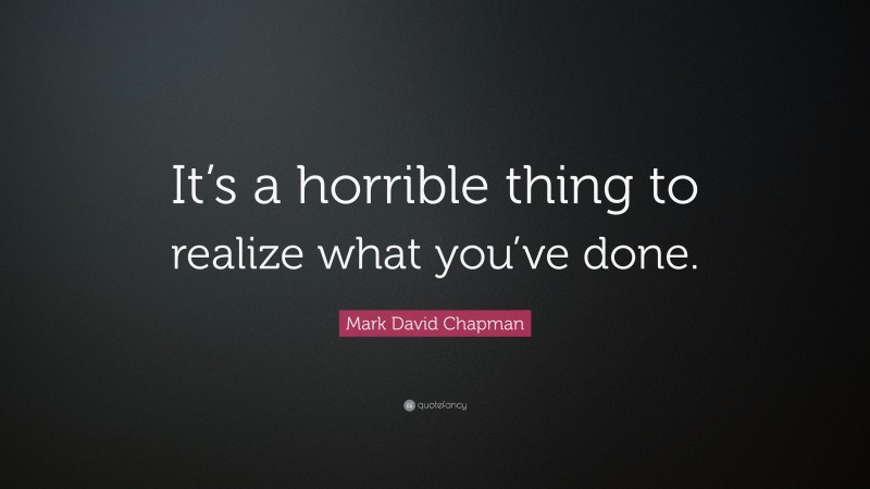 Mark David Chapman Quote: “It’s a horrible thing to realize what you’ve done.”