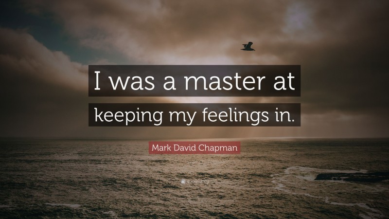 Mark David Chapman Quote: “I was a master at keeping my feelings in.”