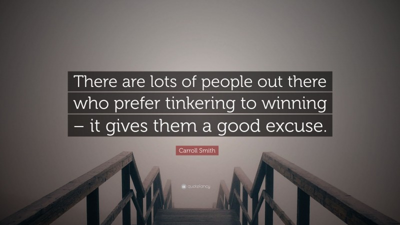 Carroll Smith Quote: “There are lots of people out there who prefer tinkering to winning – it gives them a good excuse.”