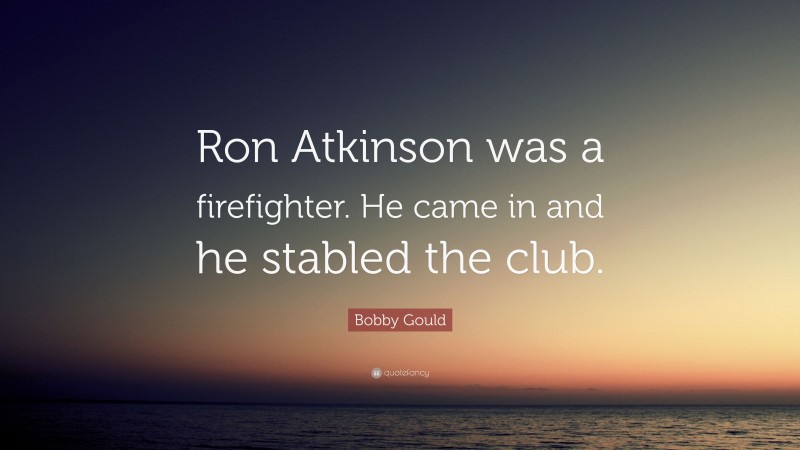 Bobby Gould Quote: “Ron Atkinson was a firefighter. He came in and he stabled the club.”