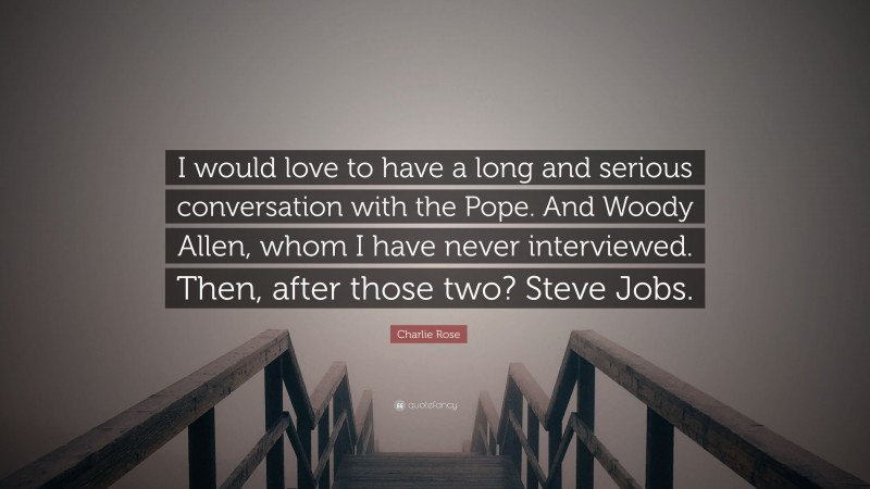 Charlie Rose Quote: “I would love to have a long and serious conversation with the Pope. And Woody Allen, whom I have never interviewed. Then, after those two? Steve Jobs.”