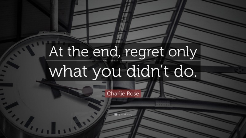 Charlie Rose Quote: “At the end, regret only what you didn’t do.”