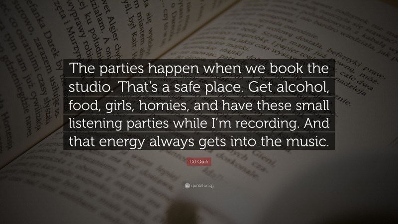 DJ Quik Quote: “The parties happen when we book the studio. That’s a safe place. Get alcohol, food, girls, homies, and have these small listening parties while I’m recording. And that energy always gets into the music.”