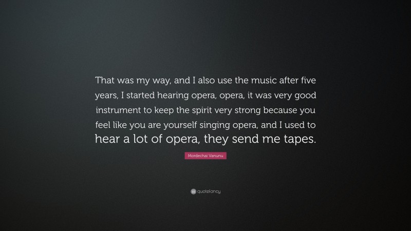 Mordechai Vanunu Quote: “That was my way, and I also use the music after five years, I started hearing opera, opera, it was very good instrument to keep the spirit very strong because you feel like you are yourself singing opera, and I used to hear a lot of opera, they send me tapes.”