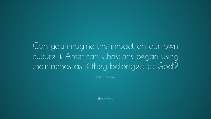 Richard Stearns Quote: “Can you imagine the impact on our own culture if American Christians began using their riches as if they belonged to God?”