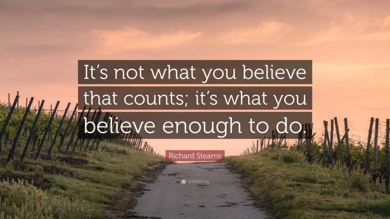 Richard Stearns Quote: “It’s not what you believe that counts; it’s what you believe enough to do.”