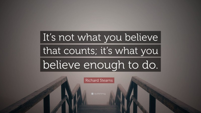 Richard Stearns Quote: “It’s not what you believe that counts; it’s what you believe enough to do.”