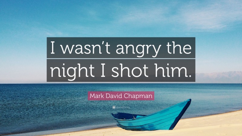 Mark David Chapman Quote: “I wasn’t angry the night I shot him.”