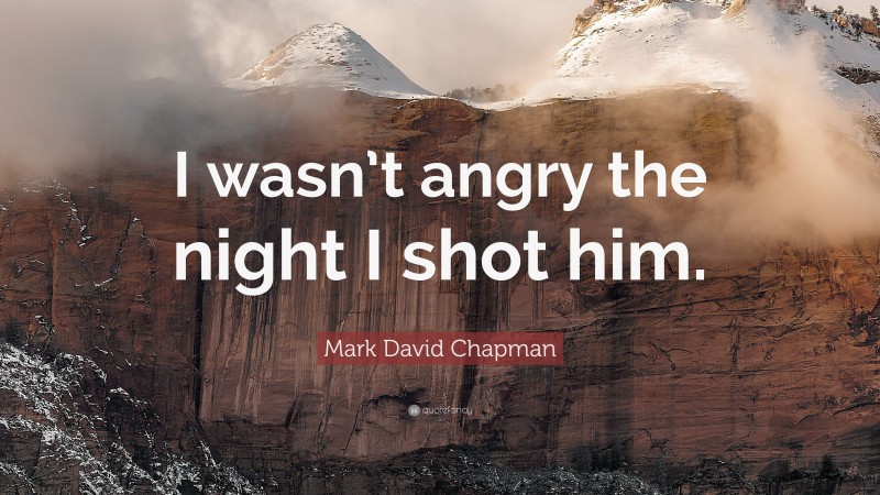 Mark David Chapman Quote: “I wasn’t angry the night I shot him.”