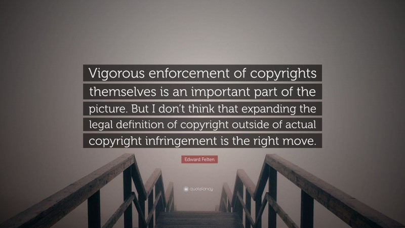 Edward Felten Quote: “Vigorous enforcement of copyrights themselves is an important part of the picture. But I don’t think that expanding the legal definition of copyright outside of actual copyright infringement is the right move.”