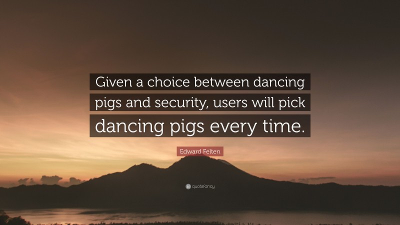 Edward Felten Quote: “Given a choice between dancing pigs and security, users will pick dancing pigs every time.”