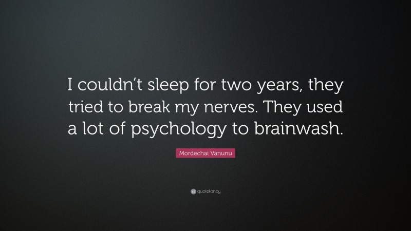 Mordechai Vanunu Quote: “I couldn’t sleep for two years, they tried to break my nerves. They used a lot of psychology to brainwash.”