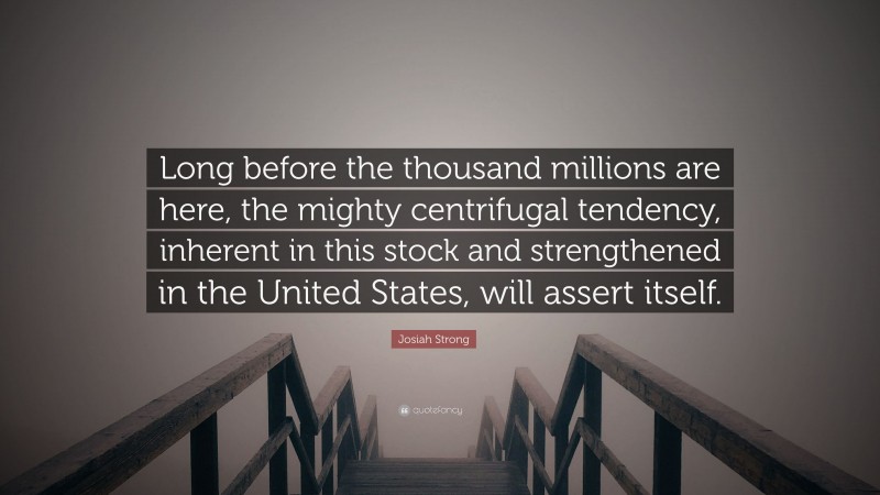 Josiah Strong Quote: “Long before the thousand millions are here, the mighty centrifugal tendency, inherent in this stock and strengthened in the United States, will assert itself.”