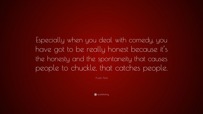 Austin Peck Quote: “Especially when you deal with comedy, you have got to be really honest because it’s the honesty and the spontaneity that causes people to chuckle, that catches people.”