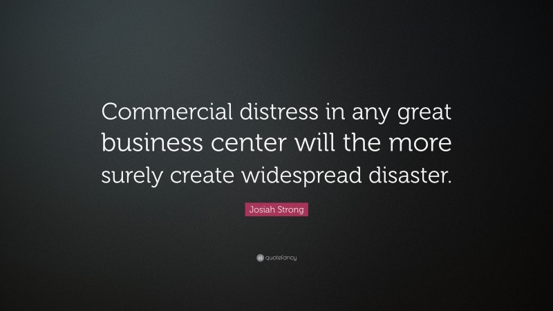 Josiah Strong Quote: “Commercial distress in any great business center will the more surely create widespread disaster.”