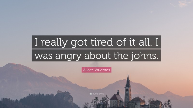 Aileen Wuornos Quote: “I really got tired of it all. I was angry about the johns.”