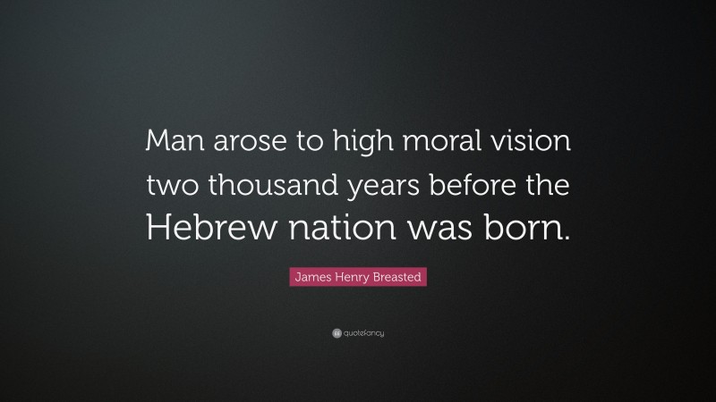 James Henry Breasted Quote: “Man arose to high moral vision two thousand years before the Hebrew nation was born.”