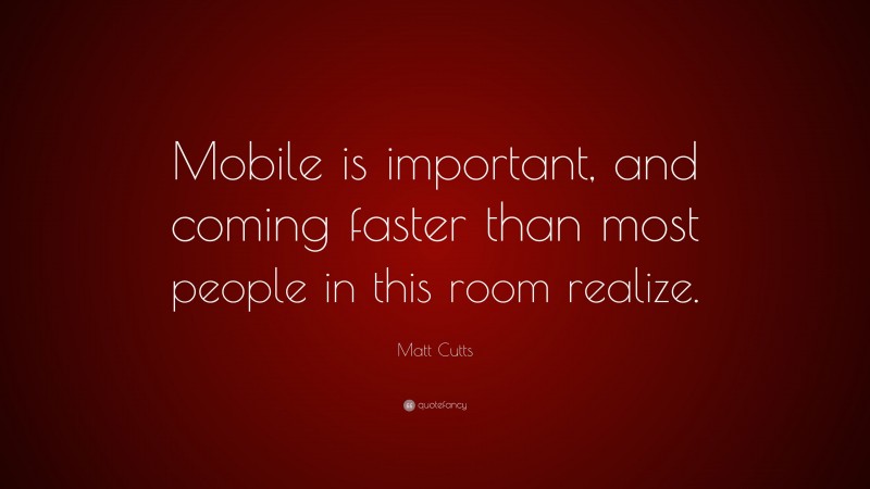 Matt Cutts Quote: “Mobile is important, and coming faster than most people in this room realize.”