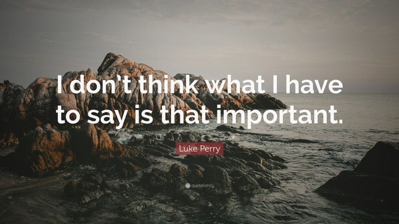 Luke Perry Quote: “I don’t think what I have to say is that important.”