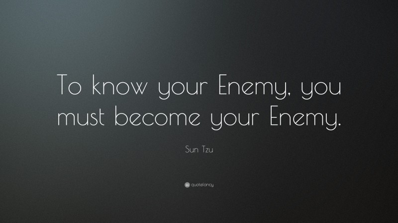 Sun Tzu Quote: “To know your enemy, you must become your enemy.”