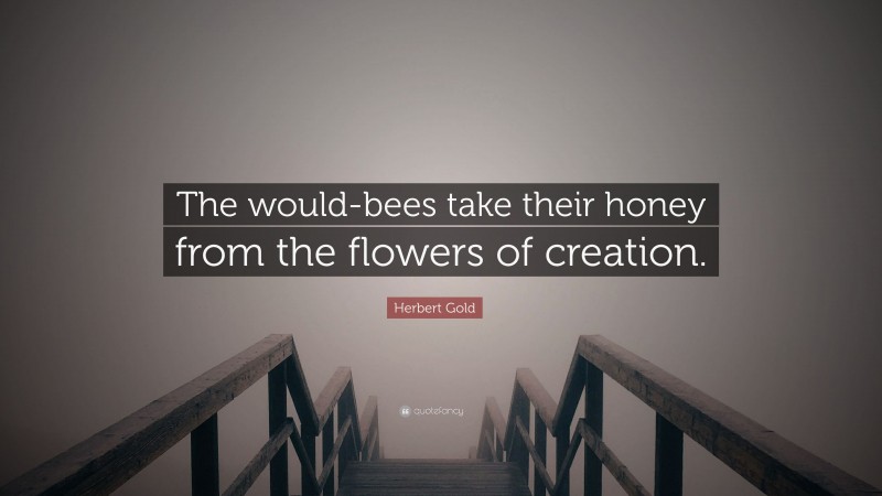 Herbert Gold Quote: “The would-bees take their honey from the flowers of creation.”