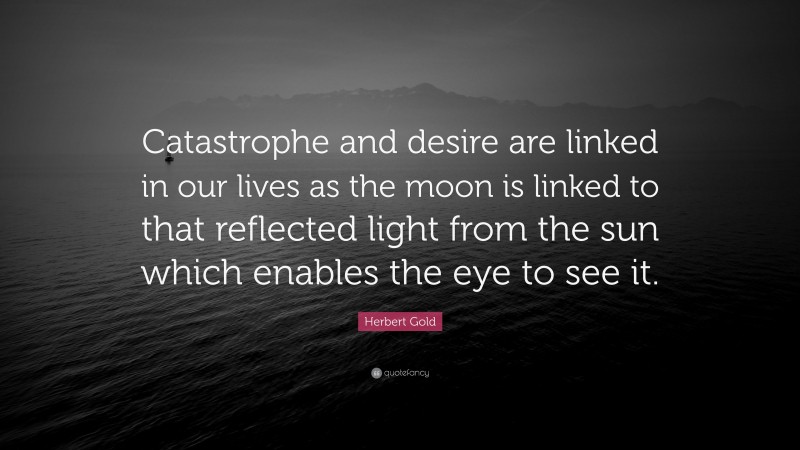 Herbert Gold Quote: “Catastrophe and desire are linked in our lives as the moon is linked to that reflected light from the sun which enables the eye to see it.”