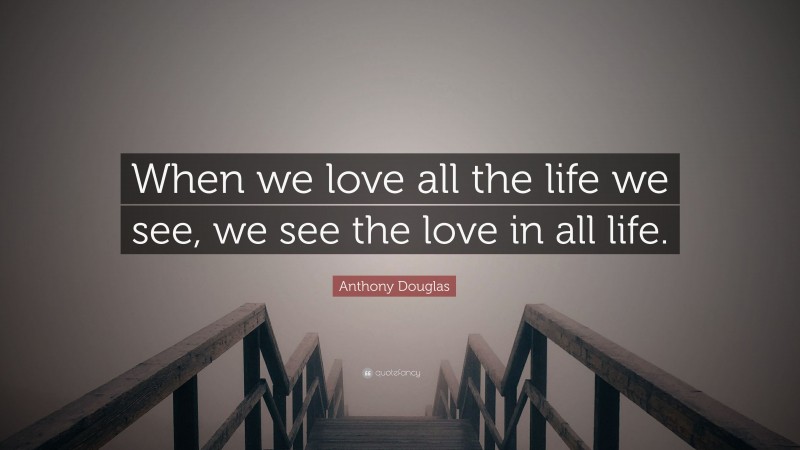 Anthony Douglas Quote: “When we love all the life we see, we see the love in all life.”