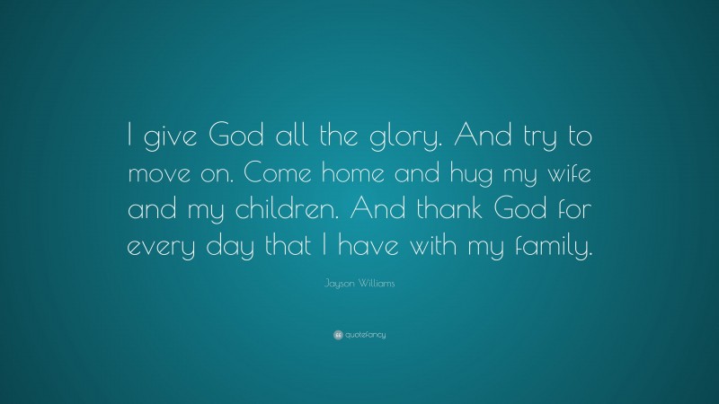 Jayson Williams Quote: “I give God all the glory. And try to move on. Come home and hug my wife and my children. And thank God for every day that I have with my family.”
