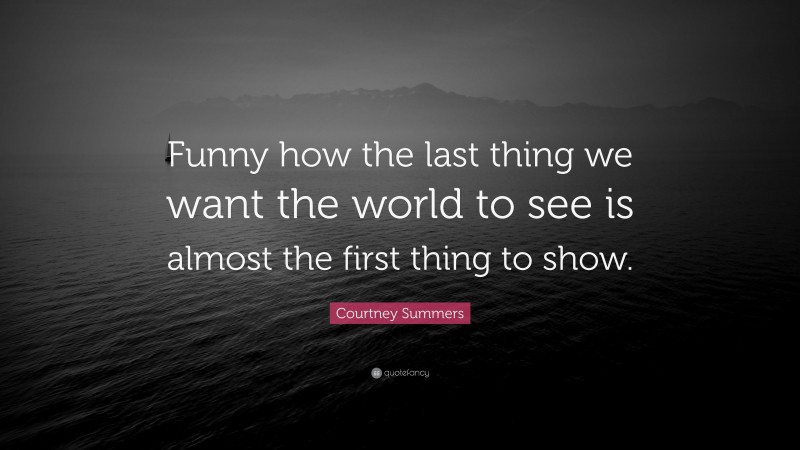 Courtney Summers Quote: “Funny how the last thing we want the world to see is almost the first thing to show.”