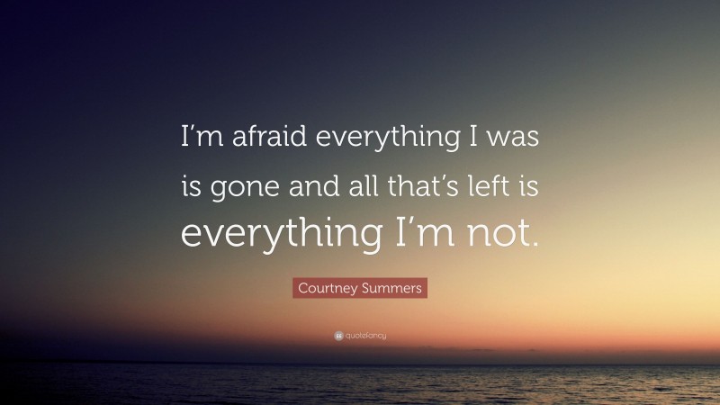 Courtney Summers Quote: “I’m afraid everything I was is gone and all that’s left is everything I’m not.”