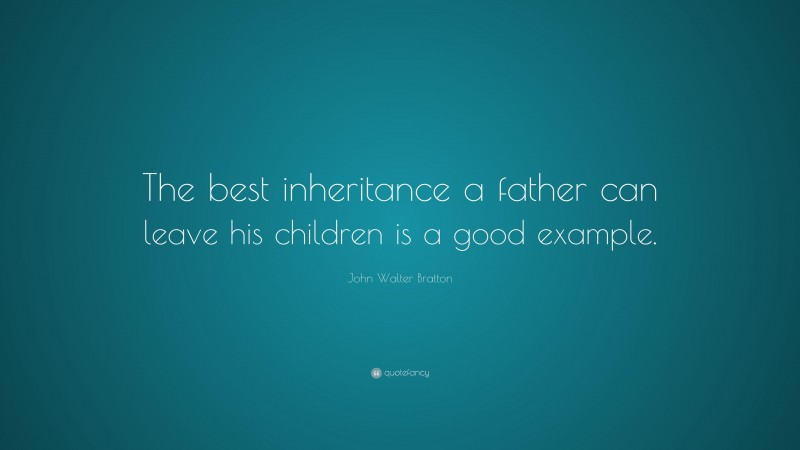 John Walter Bratton Quote: “The best inheritance a father can leave his children is a good example.”