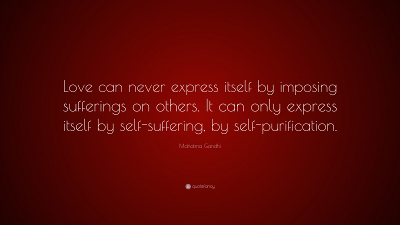 Mahatma Gandhi Quote: “Love can never express itself by imposing sufferings on others. It can only express itself by self-suffering, by self-purification.”