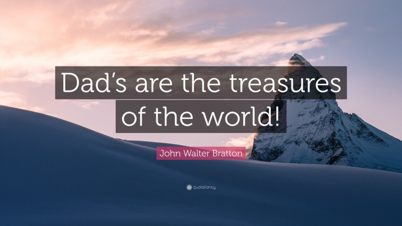 John Walter Bratton Quote: “Dad’s are the treasures of the world!”