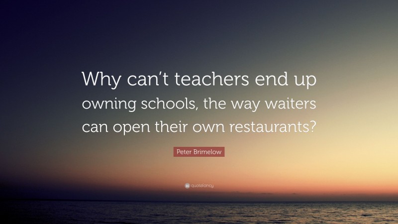 Peter Brimelow Quote: “Why can’t teachers end up owning schools, the way waiters can open their own restaurants?”