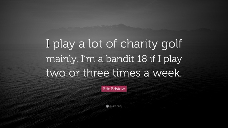 Eric Bristow Quote: “I play a lot of charity golf mainly. I’m a bandit 18 if I play two or three times a week.”