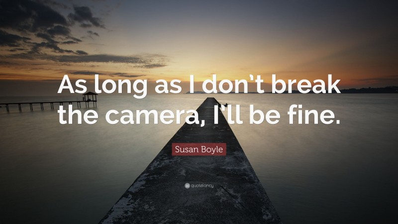 Susan Boyle Quote: “As long as I don’t break the camera, I’ll be fine.”