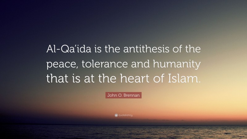John O. Brennan Quote: “Al-Qa’ida is the antithesis of the peace, tolerance and humanity that is at the heart of Islam.”