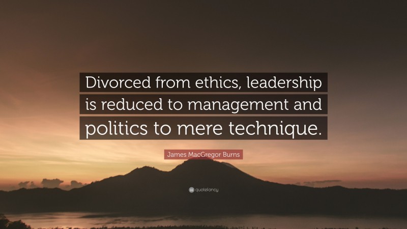 James MacGregor Burns Quote: “Divorced from ethics, leadership is reduced to management and politics to mere technique.”