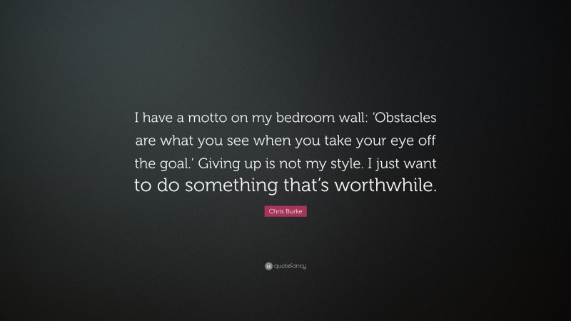 Chris Burke Quote: “I have a motto on my bedroom wall: ‘Obstacles are what you see when you take your eye off the goal.’ Giving up is not my style. I just want to do something that’s worthwhile.”