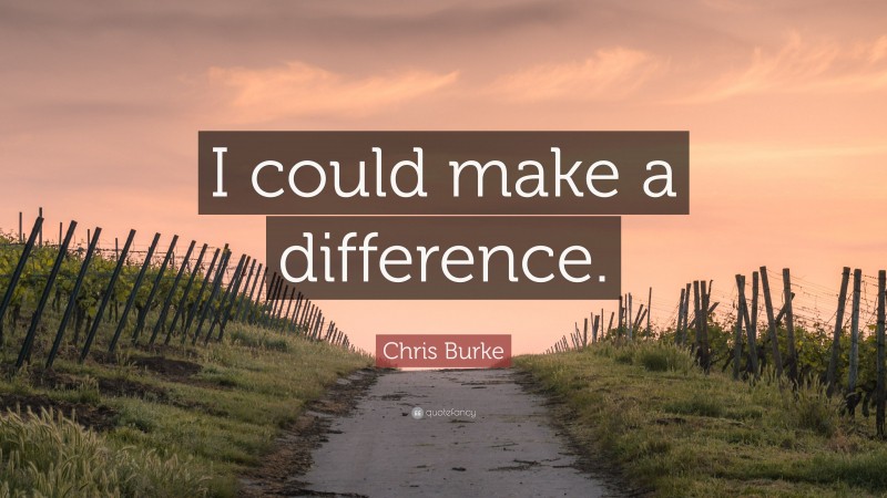 Chris Burke Quote: “I could make a difference.”