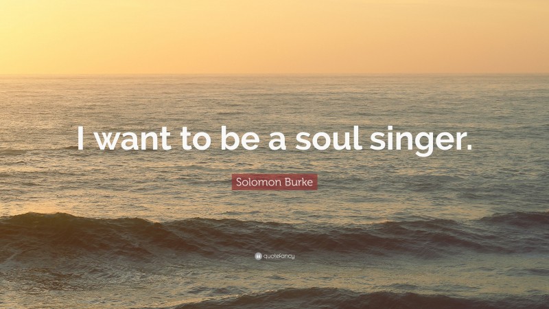 Solomon Burke Quote: “I want to be a soul singer.”