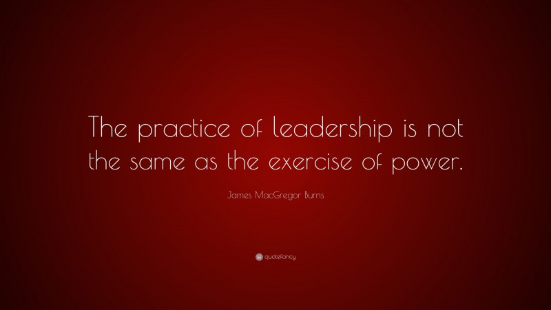 James MacGregor Burns Quote: “The practice of leadership is not the ...