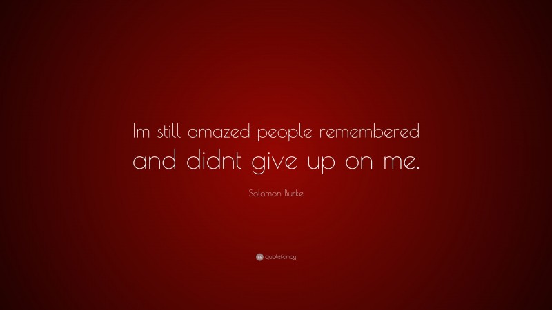 Solomon Burke Quote: “Im still amazed people remembered and didnt give up on me.”